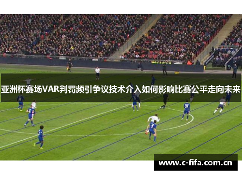 亚洲杯赛场VAR判罚频引争议技术介入如何影响比赛公平走向未来