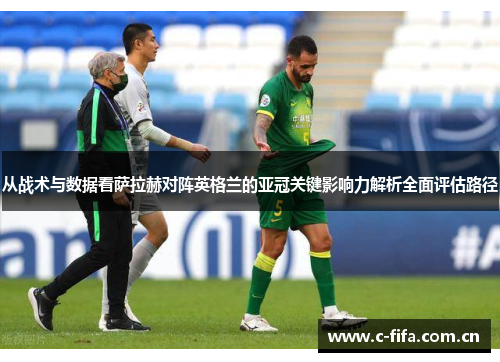 从战术与数据看萨拉赫对阵英格兰的亚冠关键影响力解析全面评估路径