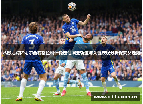 从欧冠对阵切尔西看格拉利什稳定性演变轨迹与关键表现分析探究及走势