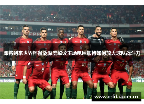 即将到来世界杯备战深度解读主场氛围加持如何放大球队战斗力 即将到来世界杯备战深度解读主场氛围加持如何放大球队战斗力