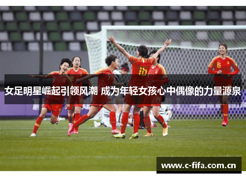 女足明星崛起引领风潮 成为年轻女孩心中偶像的力量源泉